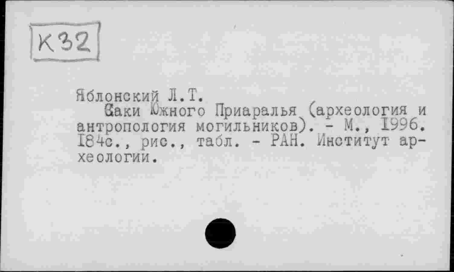 ﻿І'кгг]
Яблонский Л.T.
Заки Южного Приаралья (археология и антропология могильников). - М.» 1996. 164с., рис., табл. - РАН. Институт археологии.